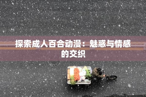 探索成人百合动漫：魅惑与情感的交织