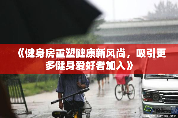 《健身房重塑健康新风尚，吸引更多健身爱好者加入》