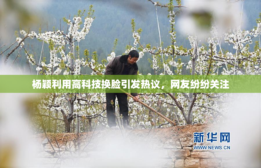 杨颖利用高科技换脸引发热议，网友纷纷关注