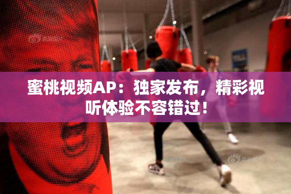 蜜桃视频AP：独家发布，精彩视听体验不容错过！