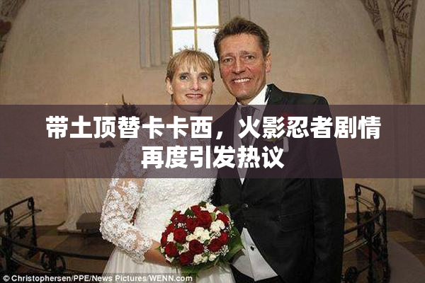 带土顶替卡卡西，火影忍者剧情再度引发热议