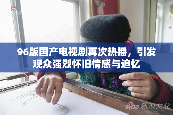 96版国产电视剧再次热播，引发观众强烈怀旧情感与追忆