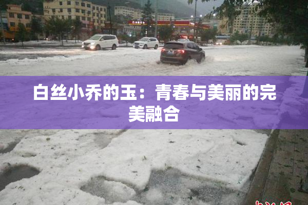 白丝小乔的玉：青春与美丽的完美融合