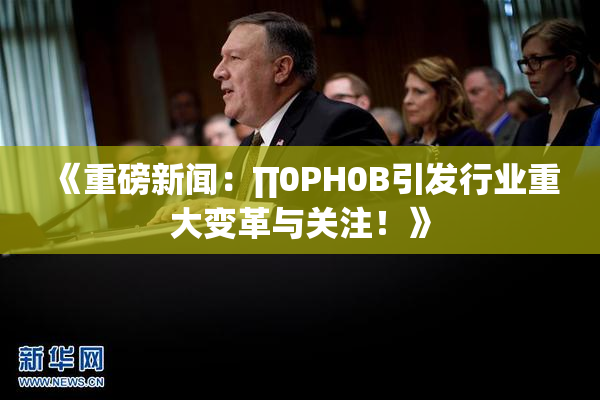 《重磅新闻：∏0PH0B引发行业重大变革与关注！》