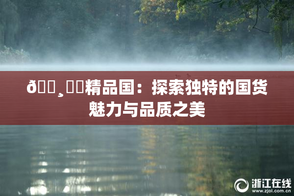 🌸‌✿精品国：探索独特的国货魅力与品质之美