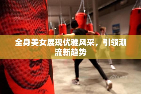 全身美女展现优雅风采，引领潮流新趋势