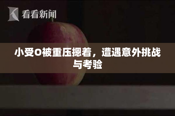 小受O被重压摁着，遭遇意外挑战与考验