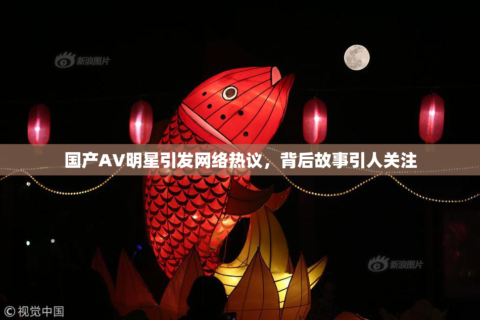 国产AV明星引发网络热议，背后故事引人关注