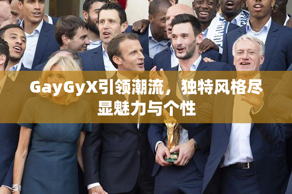 GayGyX引领潮流，独特风格尽显魅力与个性