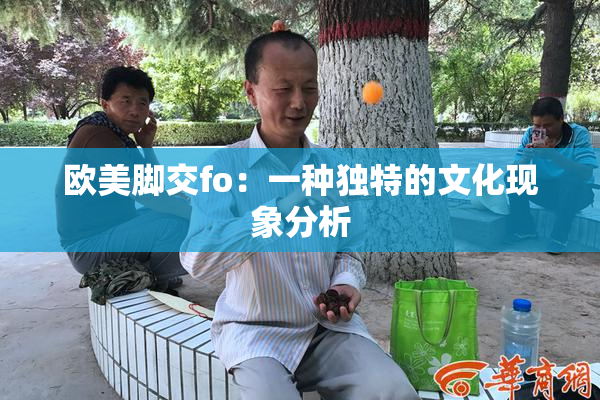 欧美脚交fo：一种独特的文化现象分析