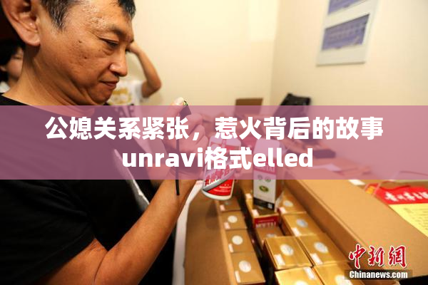 公媳关系紧张，惹火背后的故事 unravi格式elled