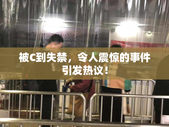 被C到失禁，令人震惊的事件引发热议！