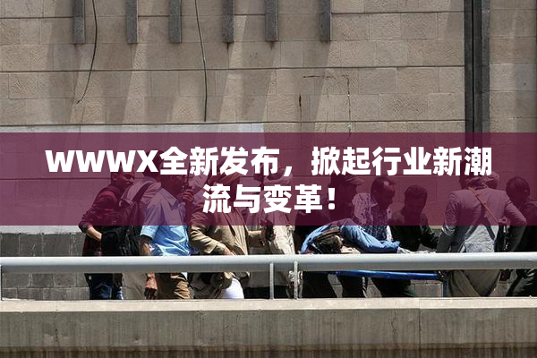 WWWX全新发布，掀起行业新潮流与变革！