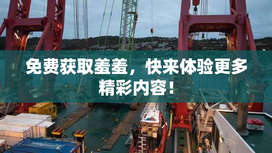 免费获取羞羞，快来体验更多精彩内容！