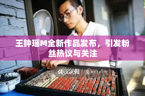 王钟瑶M全新作品发布，引发粉丝热议与关注