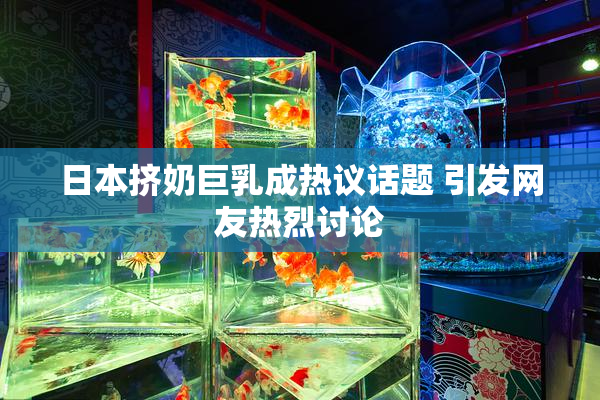 日本挤奶巨乳成热议话题 引发网友热烈讨论