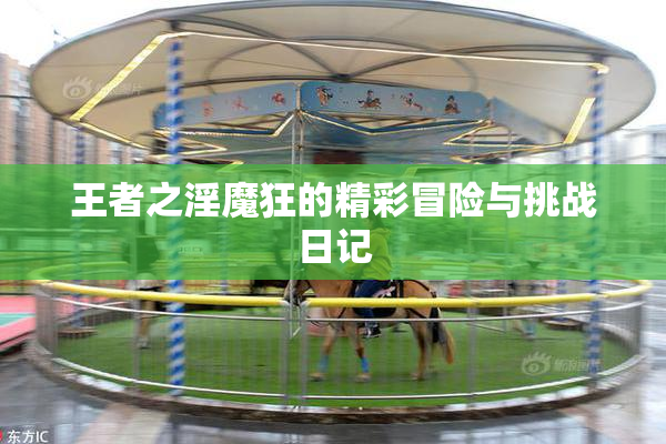 王者之淫魔狂的精彩冒险与挑战日记