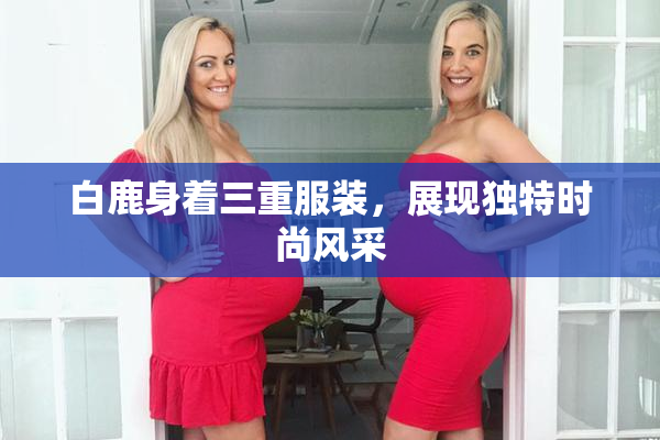 白鹿身着三重服装，展现独特时尚风采