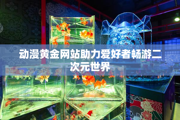 动漫黄金网站助力爱好者畅游二次元世界