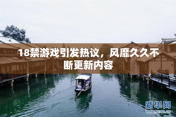 18禁游戏引发热议，风靡久久不断更新内容
