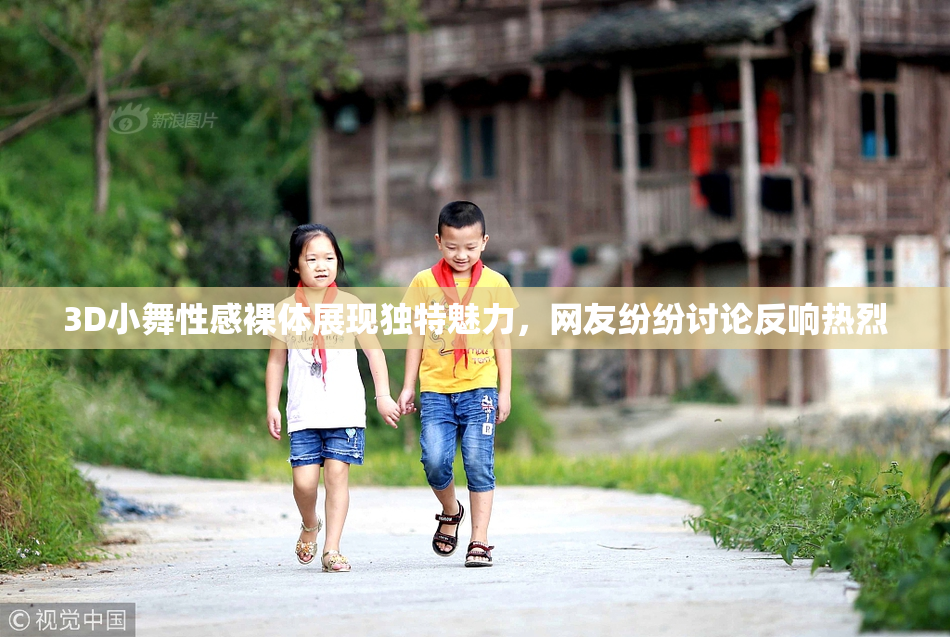 3D小舞性感裸体展现独特魅力，网友纷纷讨论反响热烈