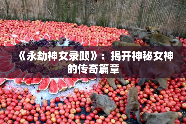 《永劫神女录顾》：揭开神秘女神的传奇篇章