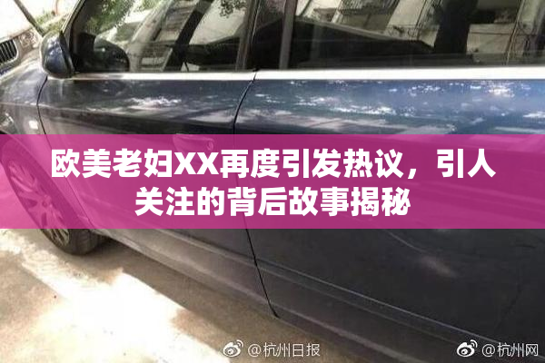 欧美老妇XX再度引发热议，引人关注的背后故事揭秘