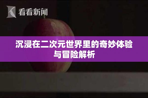 沉浸在二次元世界里的奇妙体验与冒险解析