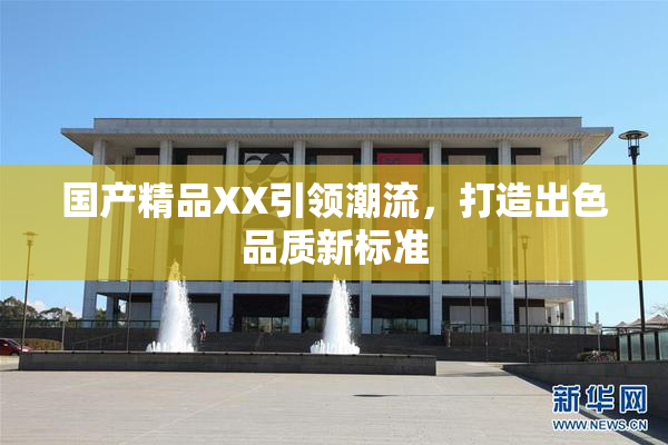 国产精品XX引领潮流，打造出色品质新标准