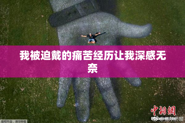 我被迫戴的痛苦经历让我深感无奈