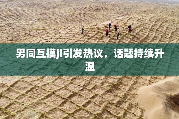 男同互摸ji引发热议，话题持续升温