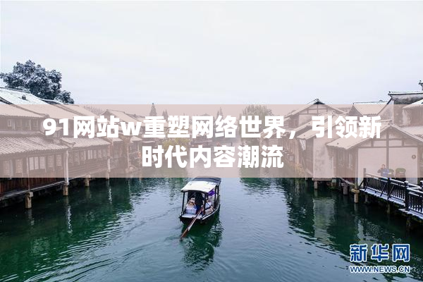 91网站w重塑网络世界，引领新时代内容潮流