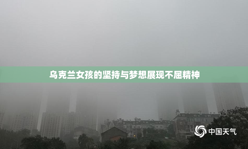 乌克兰女孩的坚持与梦想展现不屈精神