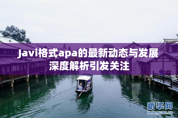 Javi格式apa的最新动态与发展深度解析引发关注