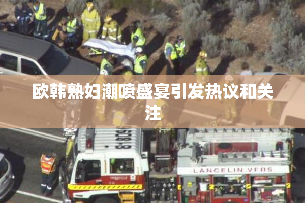 欧韩熟妇潮喷盛宴引发热议和关注