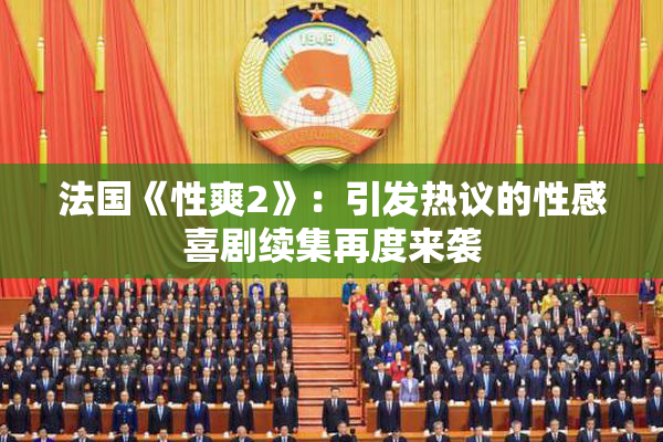 法国《性爽2》：引发热议的性感喜剧续集再度来袭