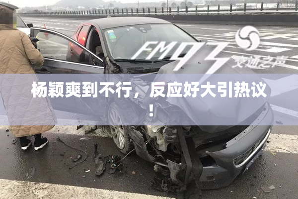 杨颖爽到不行，反应好大引热议！