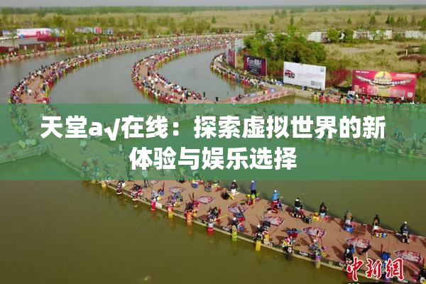 天堂а√在线：探索虚拟世界的新体验与娱乐选择