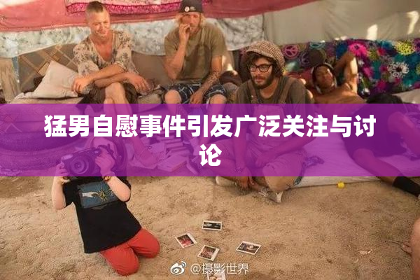 猛男自慰事件引发广泛关注与讨论