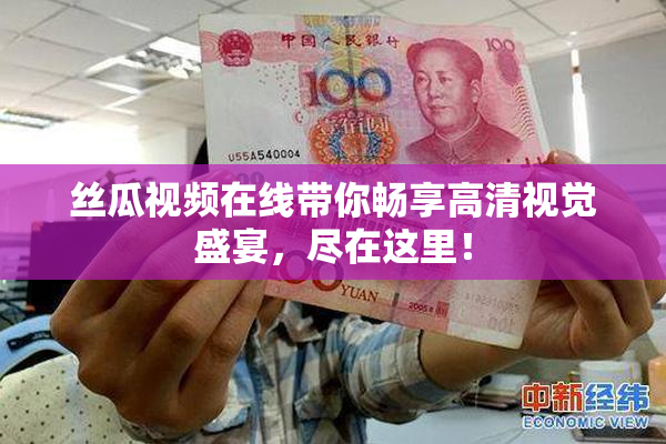 丝瓜视频在线带你畅享高清视觉盛宴，尽在这里！