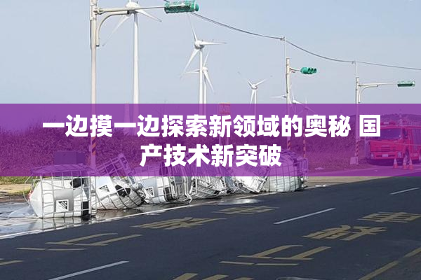 一边摸一边探索新领域的奥秘 国产技术新突破