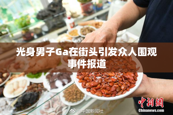 光身男子Ga在街头引发众人围观事件报道