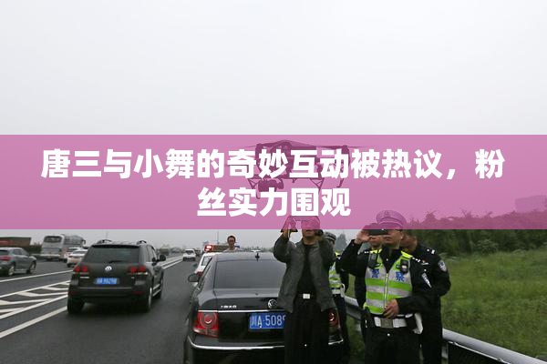 唐三与小舞的奇妙互动被热议，粉丝实力围观
