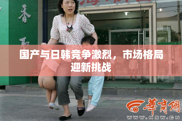 国产与日韩竞争激烈，市场格局迎新挑战