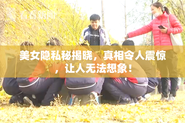 美女隐私秘揭晓，真相令人震惊，让人无法想象！