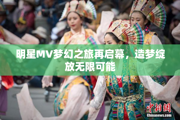 明星MV梦幻之旅再启幕，造梦绽放无限可能
