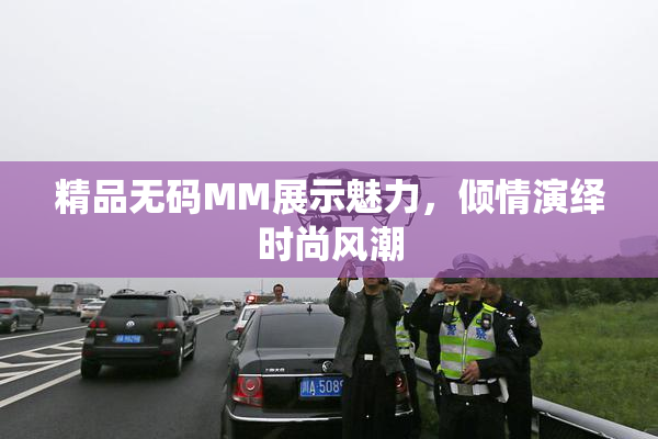 精品无码MM展示魅力，倾情演绎时尚风潮