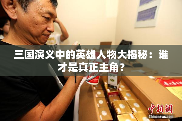 三国演义中的英雄人物大揭秘：谁才是真正主角？