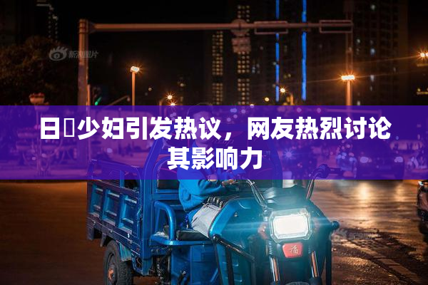 日夲少妇引发热议，网友热烈讨论其影响力