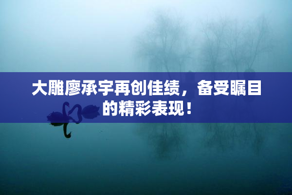 大雕廖承宇再创佳绩，备受瞩目的精彩表现！